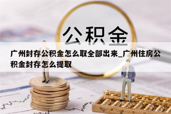 广州封存公积金怎么取全部出来_广州住房公积金封存怎么提取