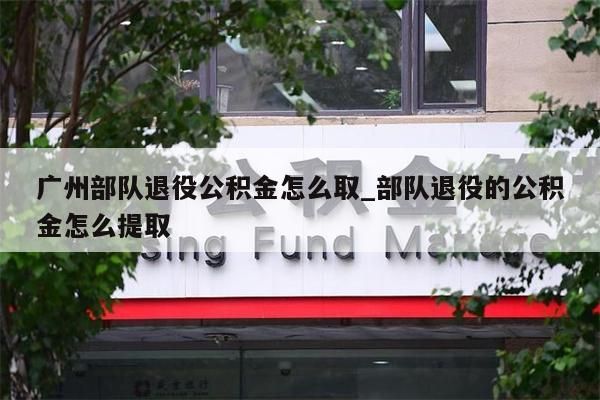 广州部队退役公积金怎么取_部队退役的公积金怎么提取