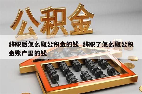 辞职后怎么取公积金的钱_辞职了怎么取公积金账户里的钱